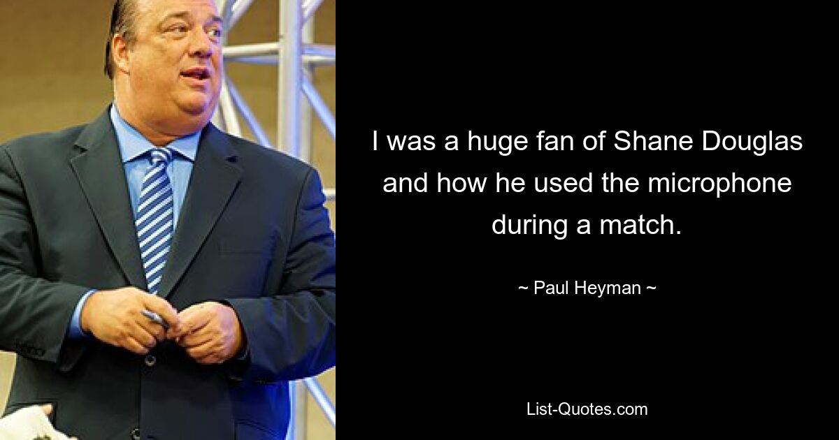 I was a huge fan of Shane Douglas and how he used the microphone during a match. — © Paul Heyman