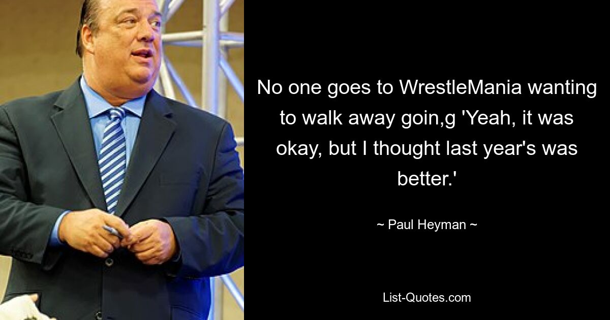 No one goes to WrestleMania wanting to walk away goin,g 'Yeah, it was okay, but I thought last year's was better.' — © Paul Heyman