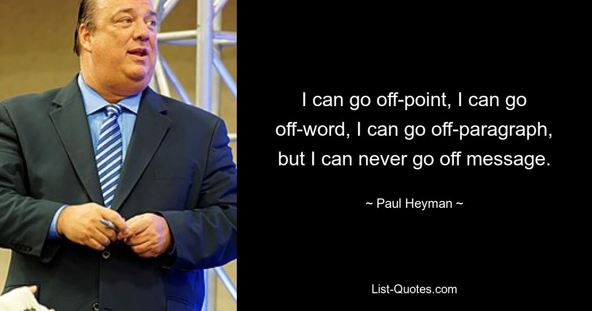 I can go off-point, I can go off-word, I can go off-paragraph, but I can never go off message. — © Paul Heyman