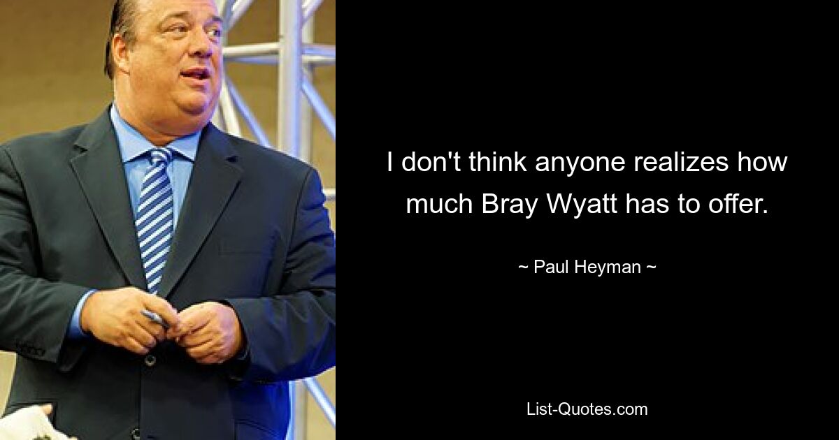 I don't think anyone realizes how much Bray Wyatt has to offer. — © Paul Heyman