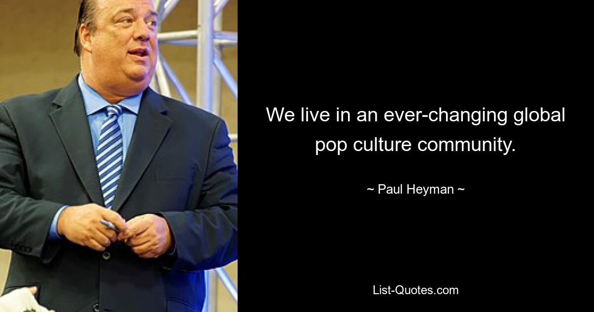 We live in an ever-changing global pop culture community. — © Paul Heyman