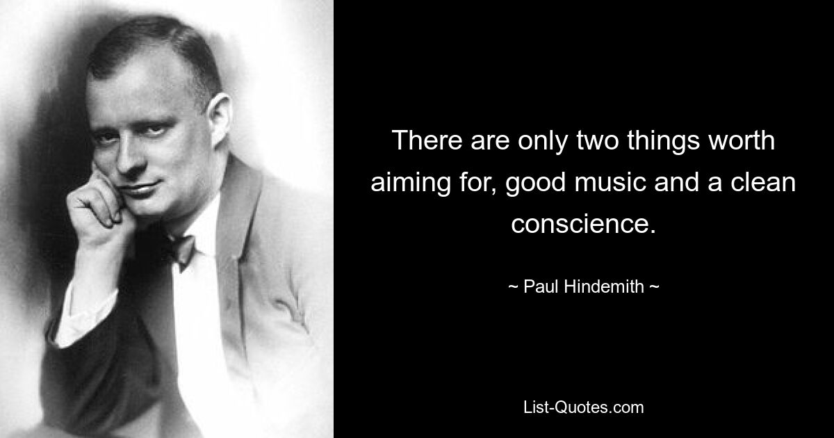 There are only two things worth aiming for, good music and a clean conscience. — © Paul Hindemith