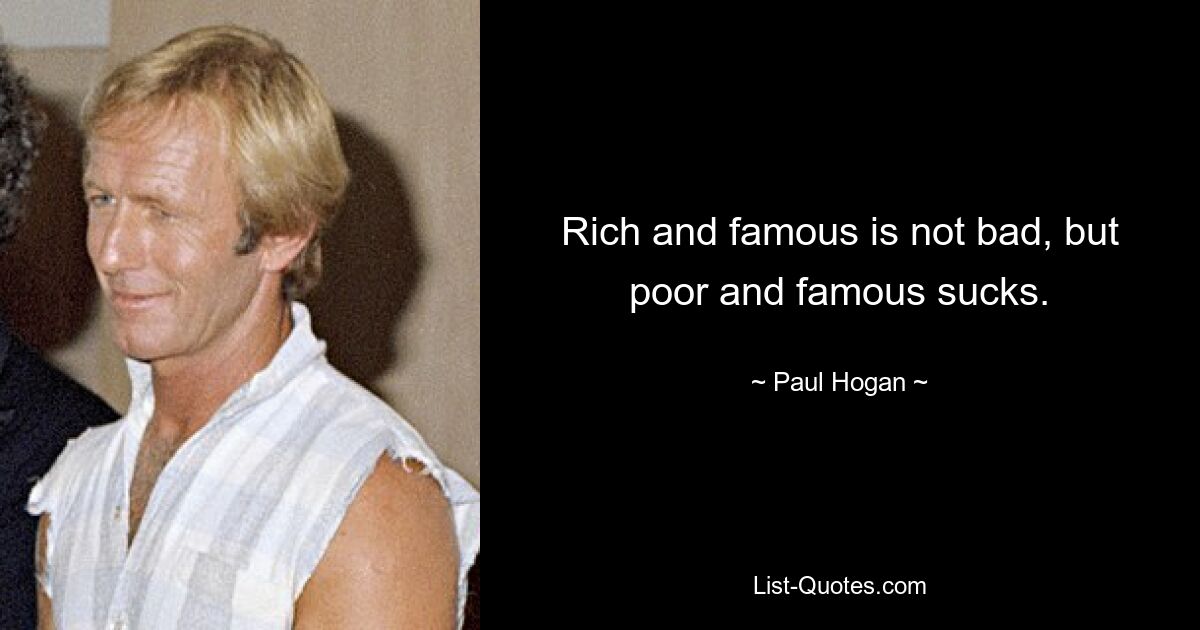 Rich and famous is not bad, but poor and famous sucks. — © Paul Hogan