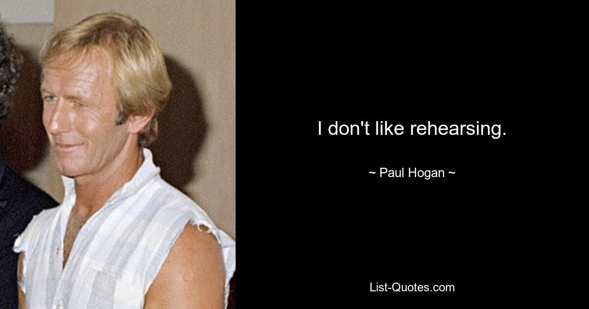 I don't like rehearsing. — © Paul Hogan