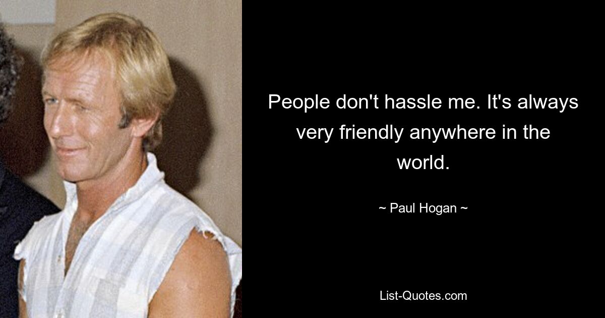 People don't hassle me. It's always very friendly anywhere in the world. — © Paul Hogan