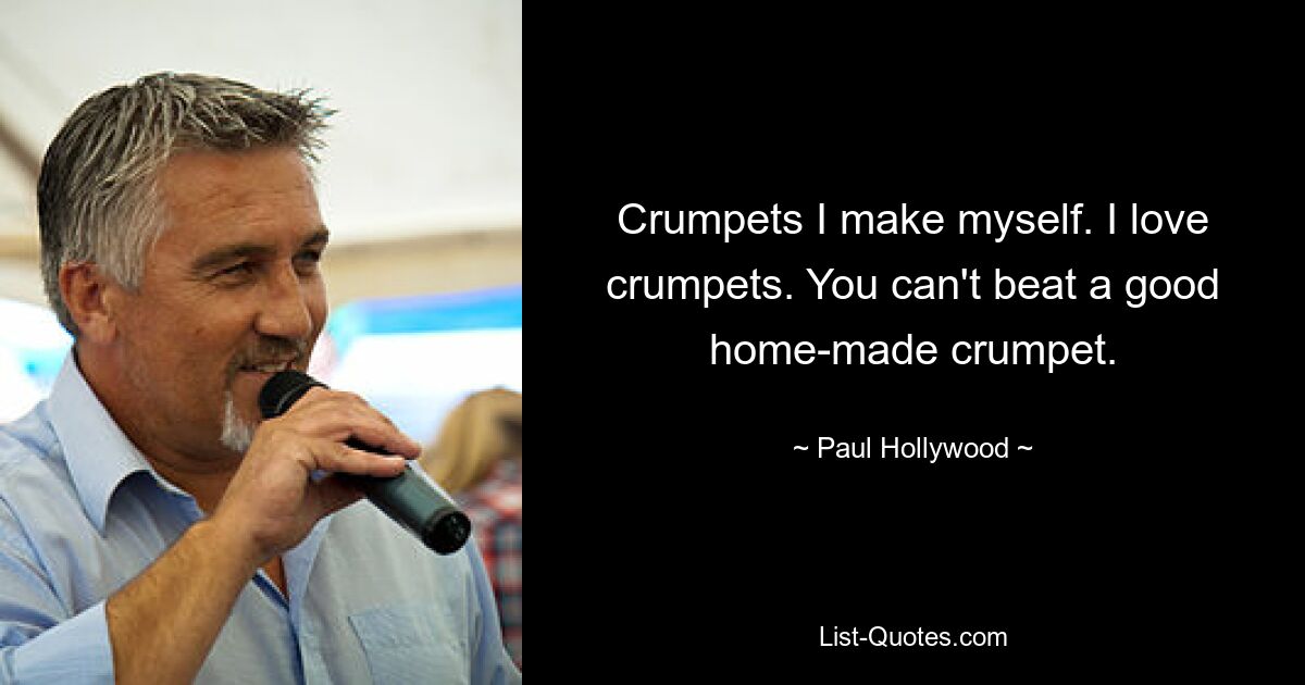 Crumpets I make myself. I love crumpets. You can't beat a good home-made crumpet. — © Paul Hollywood