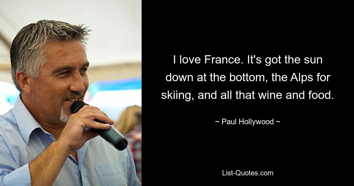 I love France. It's got the sun down at the bottom, the Alps for skiing, and all that wine and food. — © Paul Hollywood