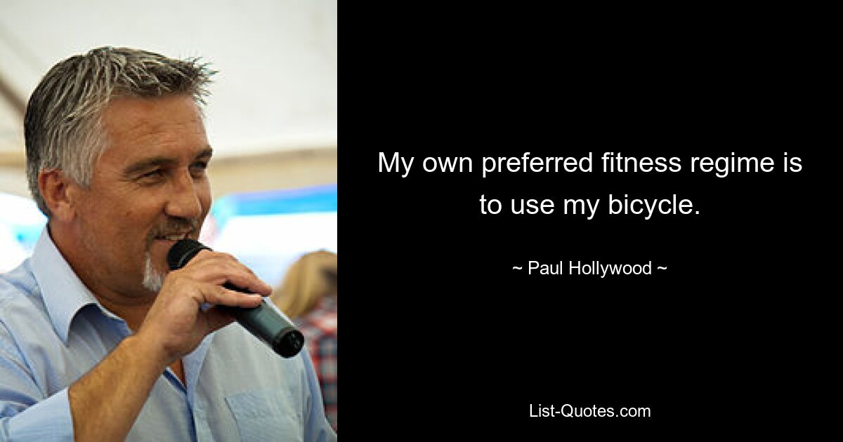 My own preferred fitness regime is to use my bicycle. — © Paul Hollywood