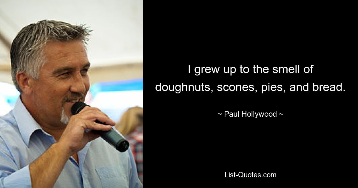 I grew up to the smell of doughnuts, scones, pies, and bread. — © Paul Hollywood