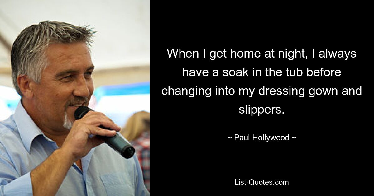 When I get home at night, I always have a soak in the tub before changing into my dressing gown and slippers. — © Paul Hollywood