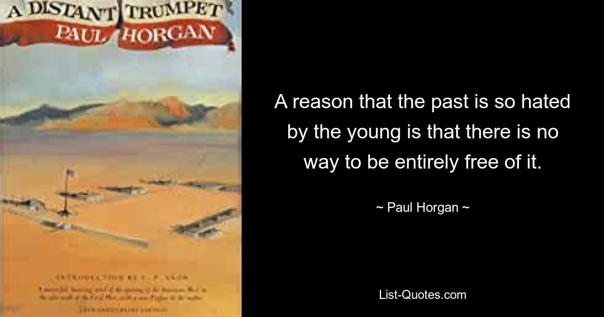 A reason that the past is so hated by the young is that there is no way to be entirely free of it. — © Paul Horgan