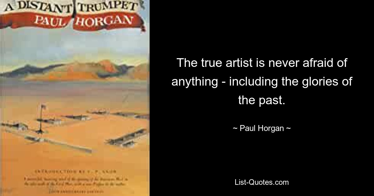 The true artist is never afraid of anything - including the glories of the past. — © Paul Horgan