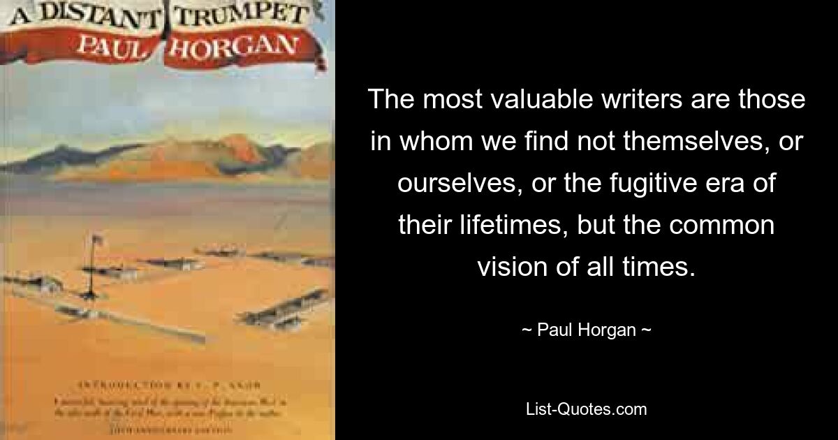 Die wertvollsten Schriftsteller sind diejenigen, in denen wir nicht uns selbst oder uns selbst oder die flüchtige Ära ihres Lebens wiederfinden, sondern die gemeinsame Vision aller Zeiten. — © Paul Horgan 