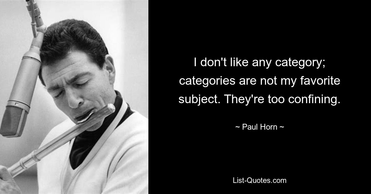 I don't like any category; categories are not my favorite subject. They're too confining. — © Paul Horn