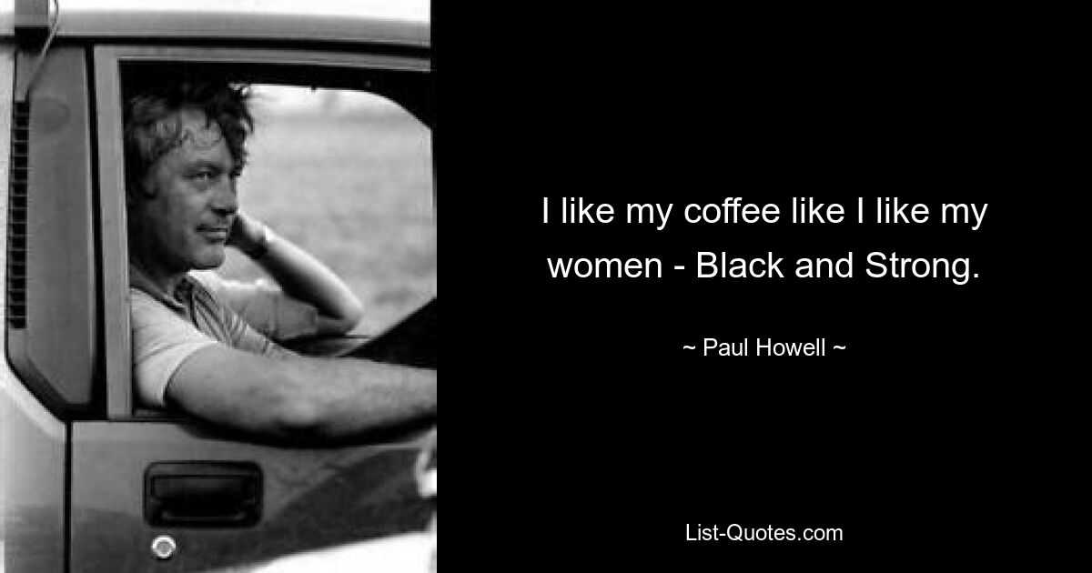 I like my coffee like I like my women - Black and Strong. — © Paul Howell