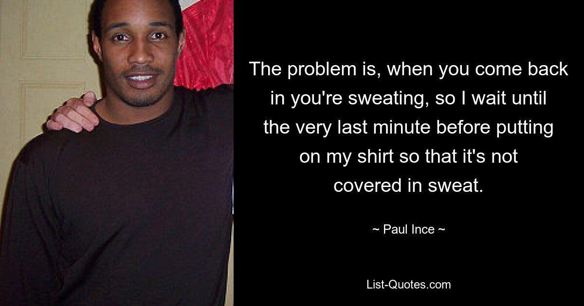 The problem is, when you come back in you're sweating, so I wait until the very last minute before putting on my shirt so that it's not covered in sweat. — © Paul Ince