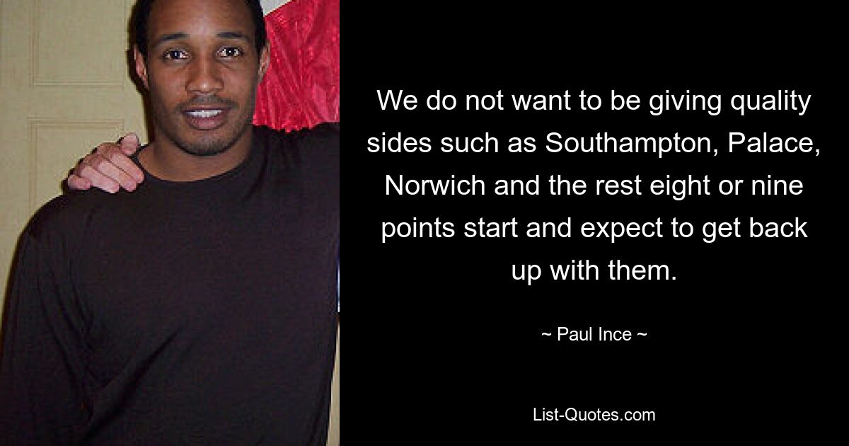 We do not want to be giving quality sides such as Southampton, Palace, Norwich and the rest eight or nine points start and expect to get back up with them. — © Paul Ince