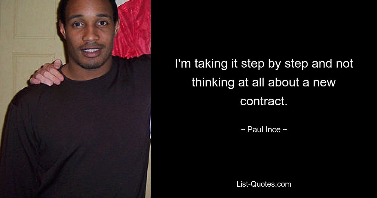 I'm taking it step by step and not thinking at all about a new contract. — © Paul Ince