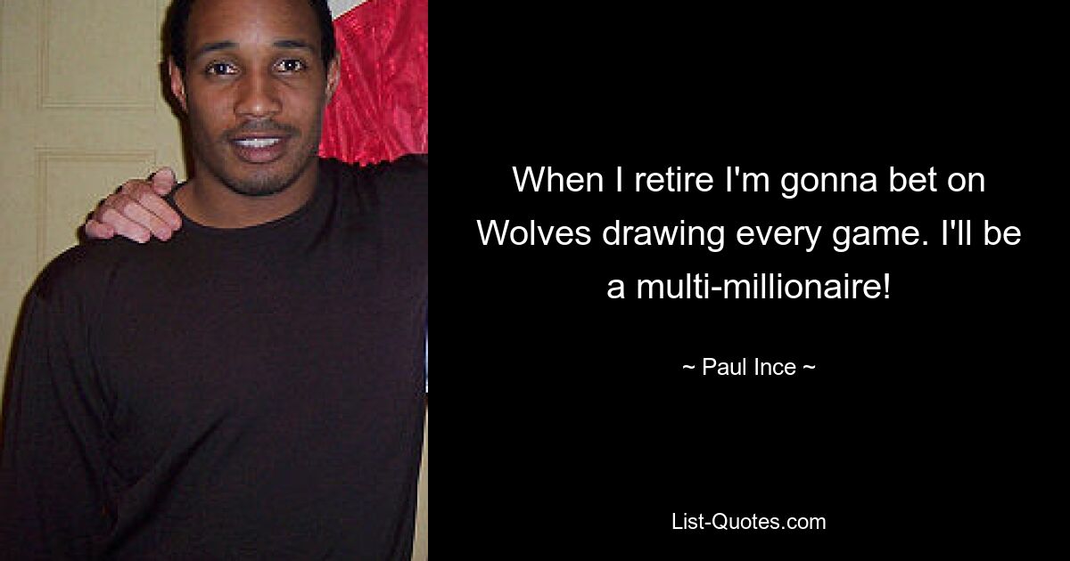 When I retire I'm gonna bet on Wolves drawing every game. I'll be a multi-millionaire! — © Paul Ince