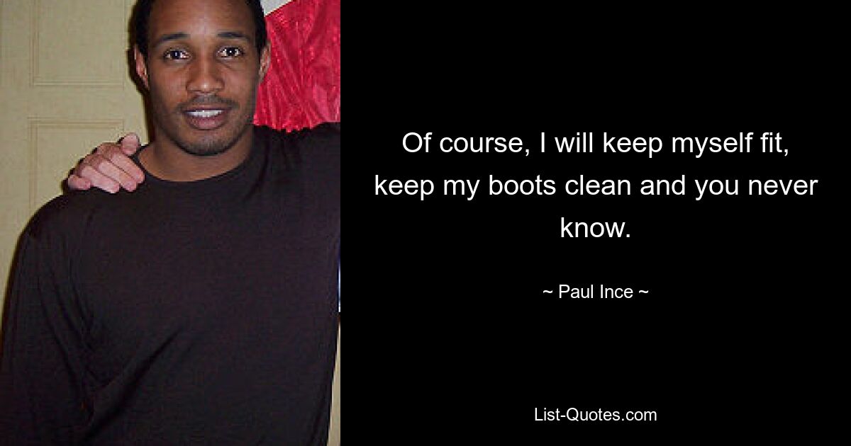 Of course, I will keep myself fit, keep my boots clean and you never know. — © Paul Ince