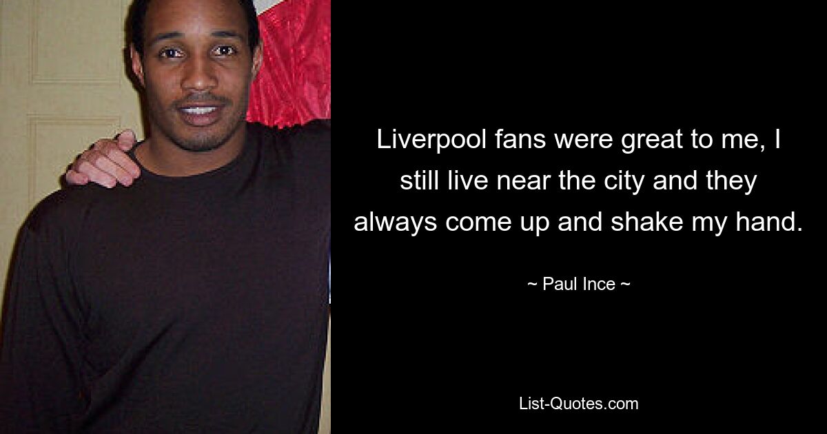 Liverpool fans were great to me, I still live near the city and they always come up and shake my hand. — © Paul Ince