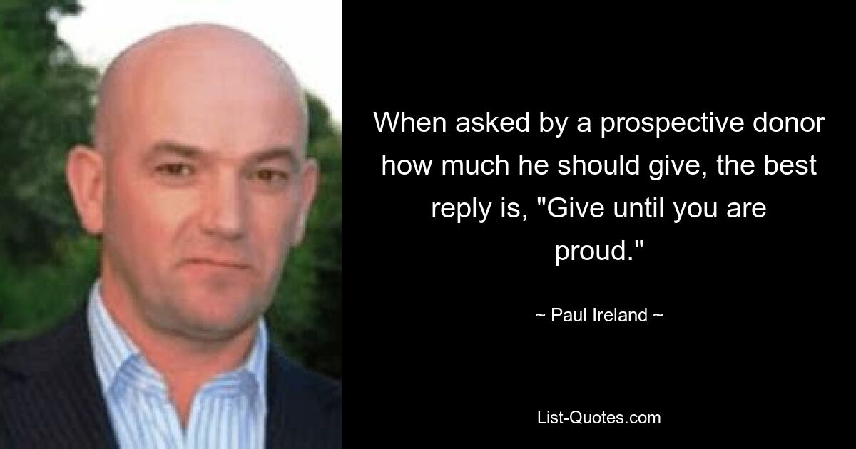 When asked by a prospective donor how much he should give, the best reply is, "Give until you are proud." — © Paul Ireland