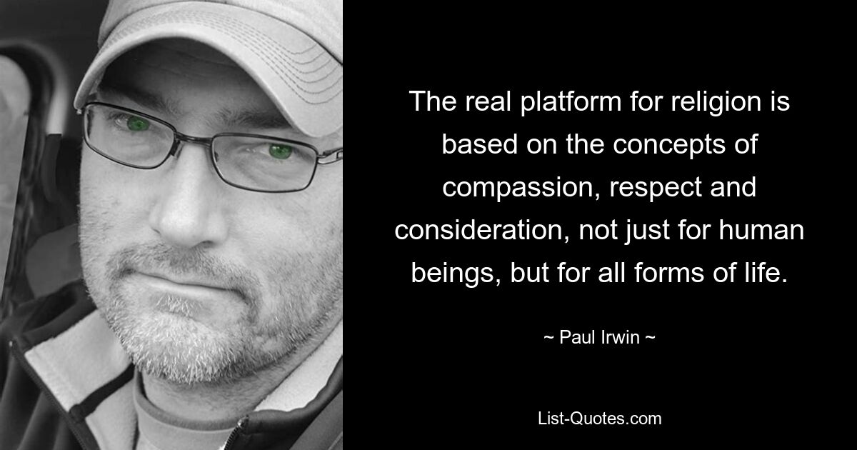 The real platform for religion is based on the concepts of compassion, respect and consideration, not just for human beings, but for all forms of life. — © Paul Irwin