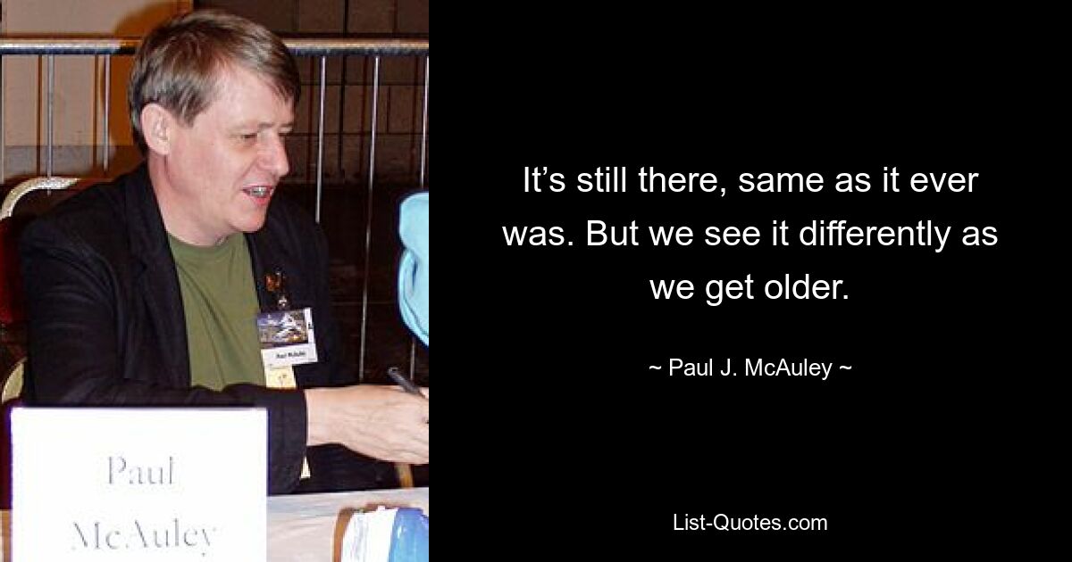 It’s still there, same as it ever was. But we see it differently as we get older. — © Paul J. McAuley