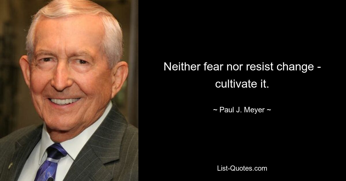 Neither fear nor resist change - cultivate it. — © Paul J. Meyer