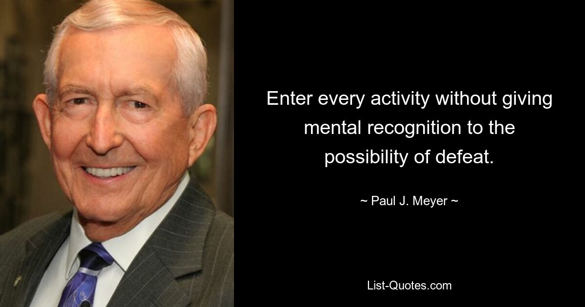 Enter every activity without giving mental recognition to the possibility of defeat. — © Paul J. Meyer