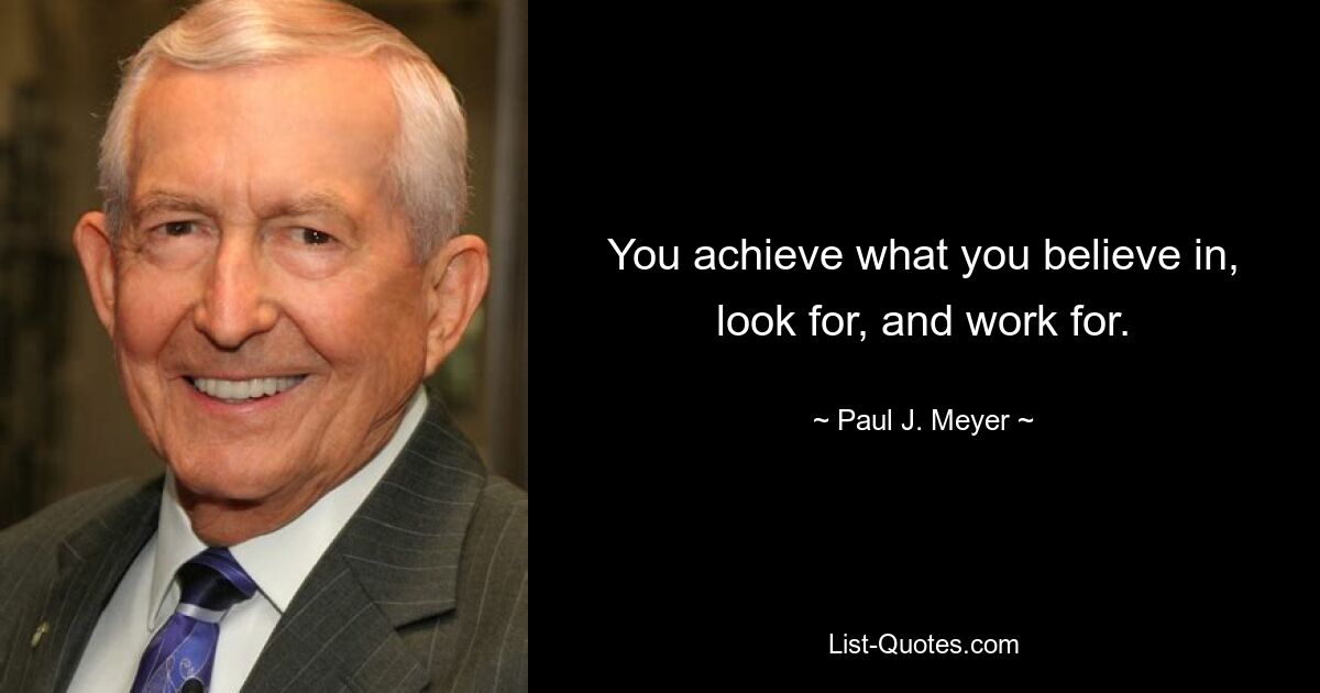 You achieve what you believe in, look for, and work for. — © Paul J. Meyer