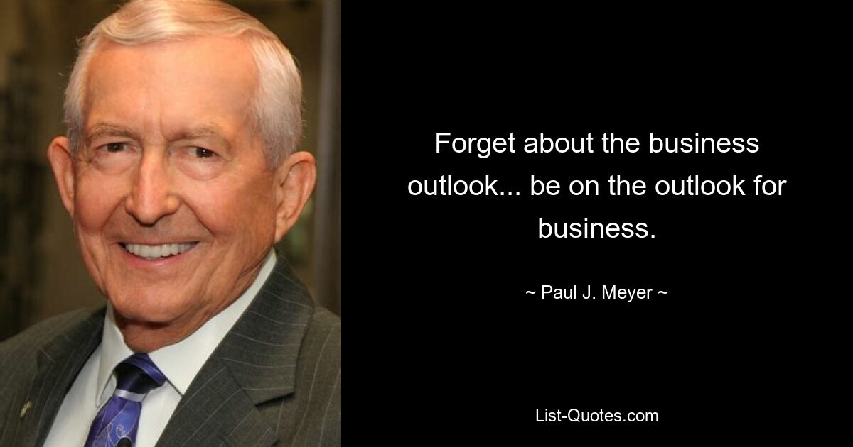 Forget about the business outlook... be on the outlook for business. — © Paul J. Meyer