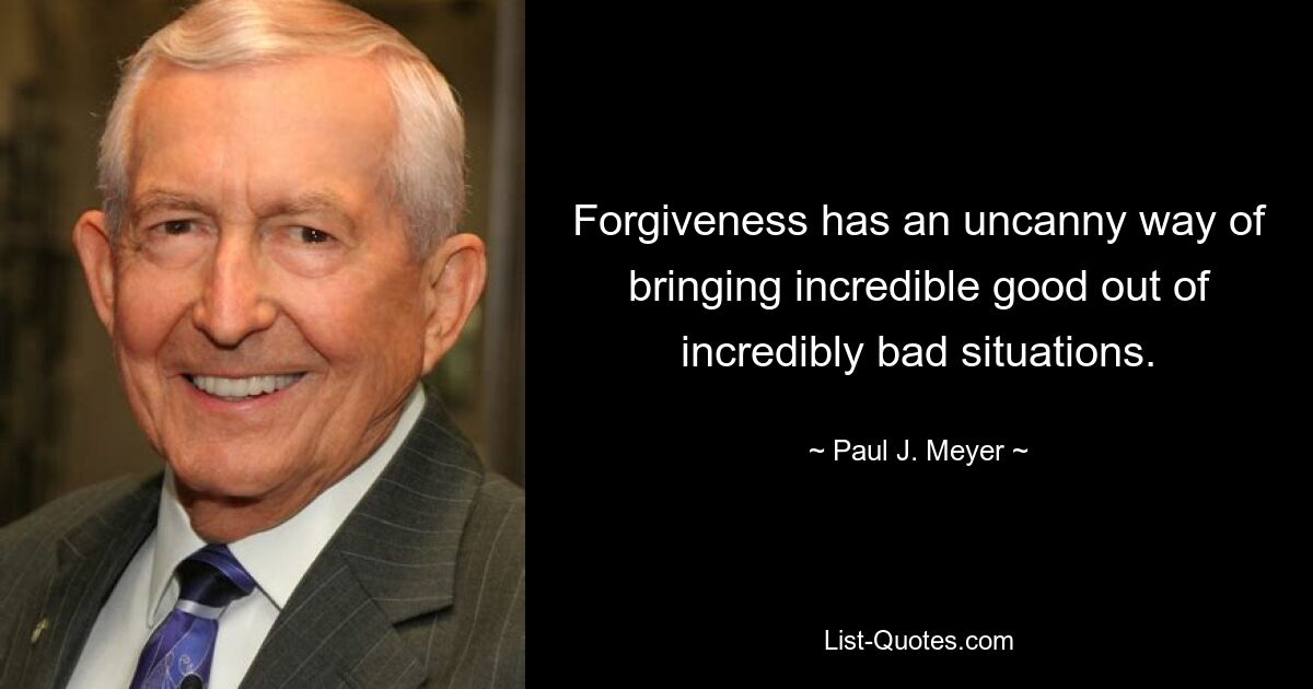 Forgiveness has an uncanny way of bringing incredible good out of incredibly bad situations. — © Paul J. Meyer