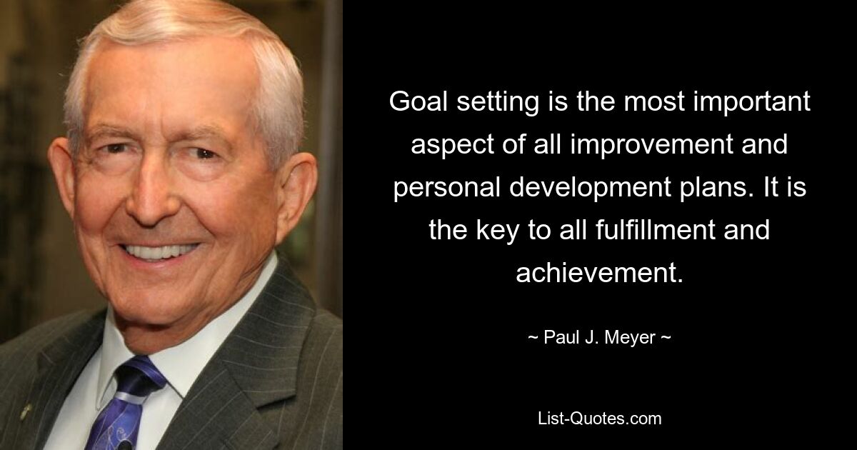 Goal setting is the most important aspect of all improvement and personal development plans. It is the key to all fulfillment and achievement. — © Paul J. Meyer