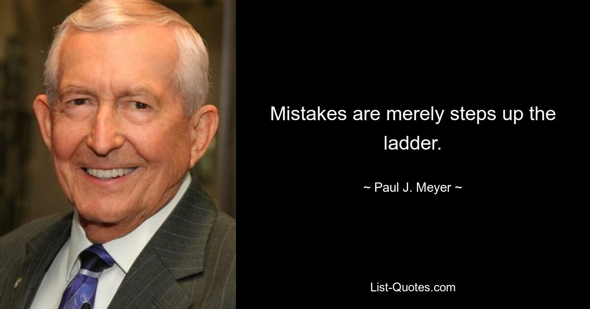 Mistakes are merely steps up the ladder. — © Paul J. Meyer