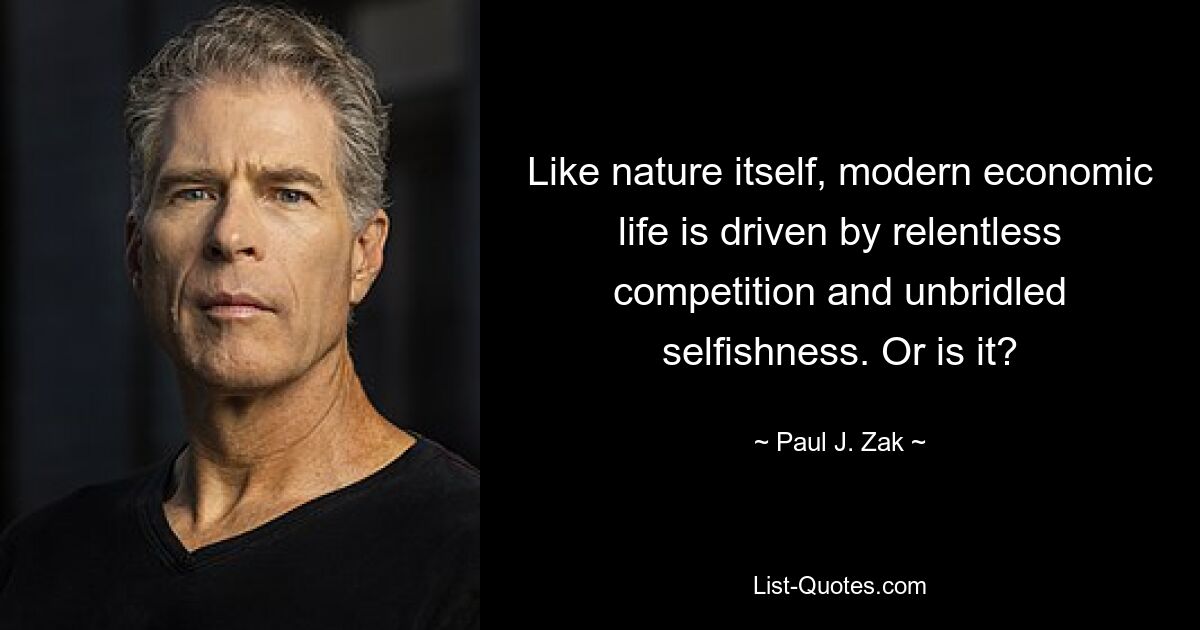 Like nature itself, modern economic life is driven by relentless competition and unbridled selfishness. Or is it? — © Paul J. Zak