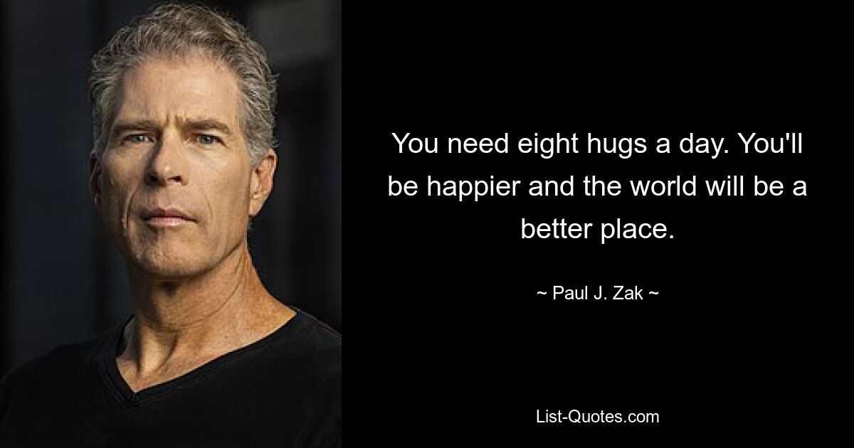 You need eight hugs a day. You'll be happier and the world will be a better place. — © Paul J. Zak