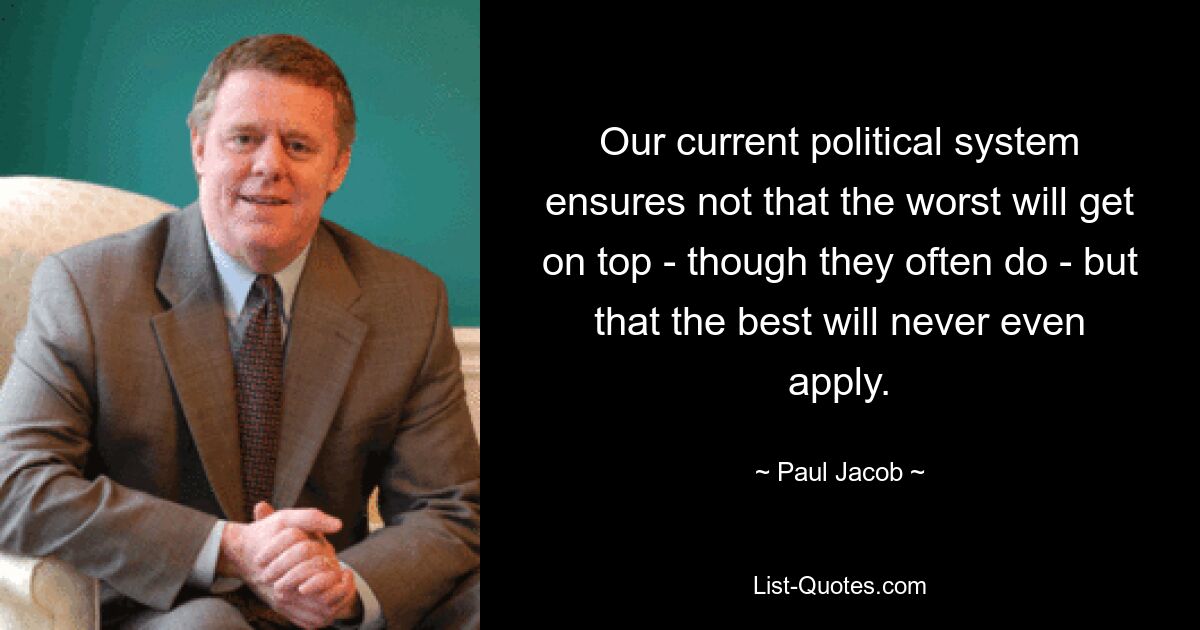 Our current political system ensures not that the worst will get on top - though they often do - but that the best will never even apply. — © Paul Jacob