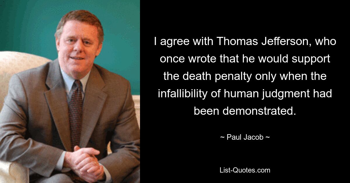 I agree with Thomas Jefferson, who once wrote that he would support the death penalty only when the infallibility of human judgment had been demonstrated. — © Paul Jacob