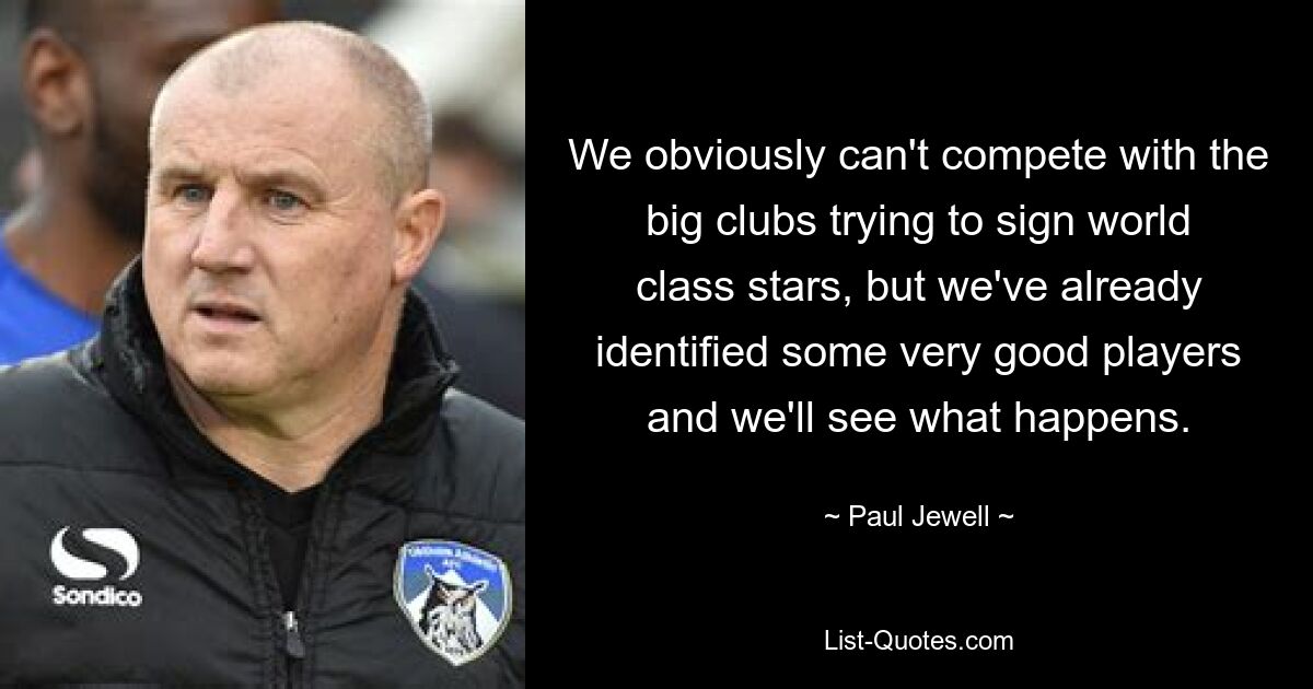 We obviously can't compete with the big clubs trying to sign world class stars, but we've already identified some very good players and we'll see what happens. — © Paul Jewell