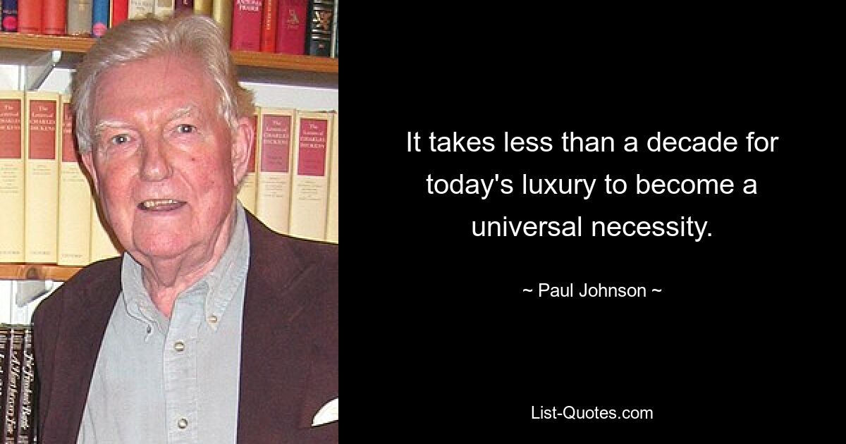 It takes less than a decade for today's luxury to become a universal necessity. — © Paul Johnson