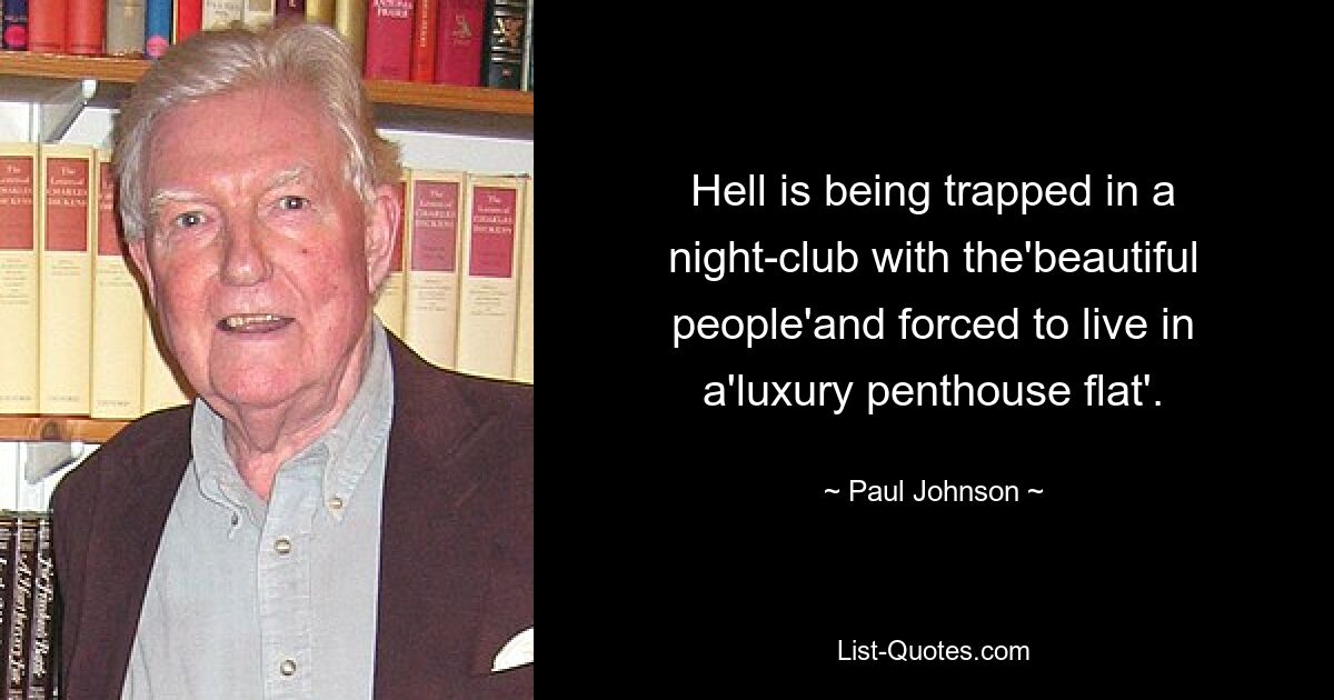 Hell is being trapped in a night-club with the'beautiful people'and forced to live in a'luxury penthouse flat'. — © Paul Johnson