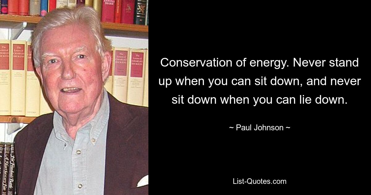 Conservation of energy. Never stand up when you can sit down, and never sit down when you can lie down. — © Paul Johnson