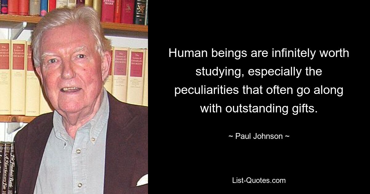 Human beings are infinitely worth studying, especially the peculiarities that often go along with outstanding gifts. — © Paul Johnson