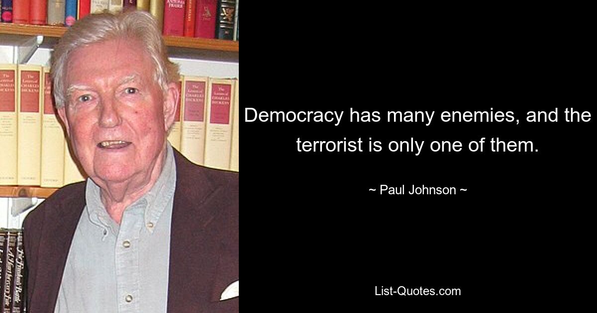 Democracy has many enemies, and the terrorist is only one of them. — © Paul Johnson