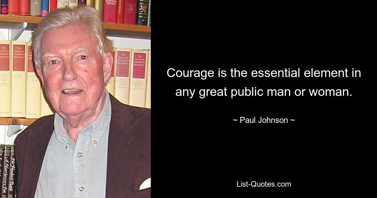 Courage is the essential element in any great public man or woman. — © Paul Johnson