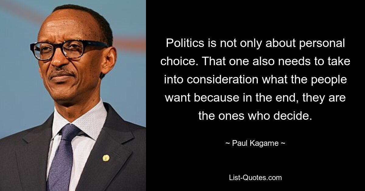 Politics is not only about personal choice. That one also needs to take into consideration what the people want because in the end, they are the ones who decide. — © Paul Kagame