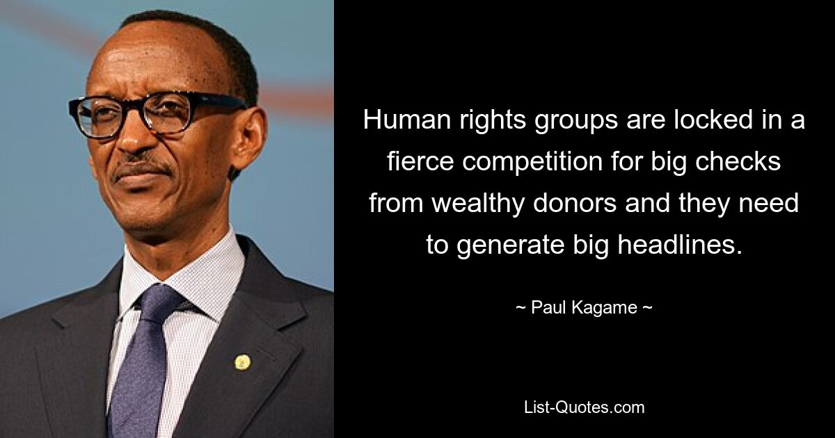 Human rights groups are locked in a fierce competition for big checks from wealthy donors and they need to generate big headlines. — © Paul Kagame