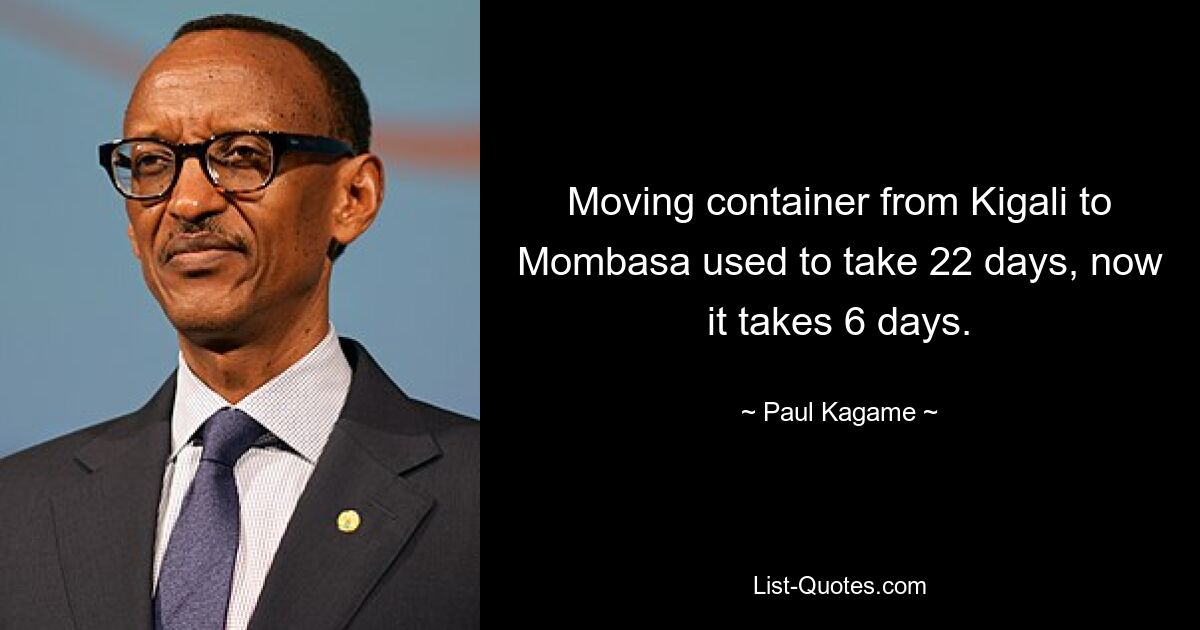 Moving container from Kigali to Mombasa used to take 22 days, now it takes 6 days. — © Paul Kagame