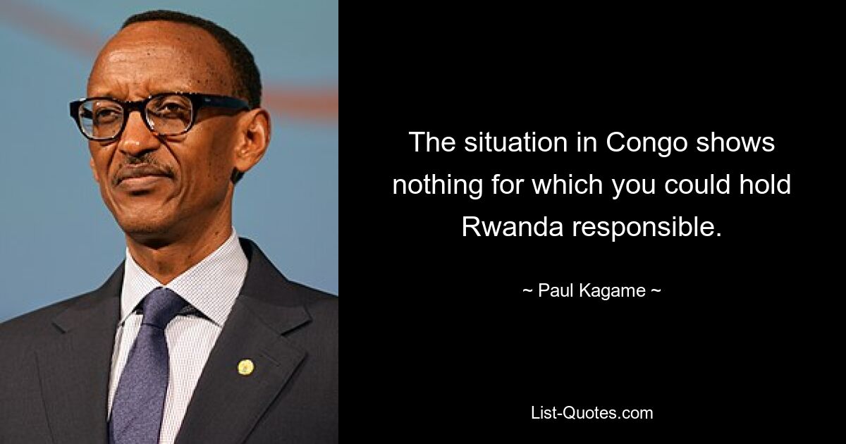 The situation in Congo shows nothing for which you could hold Rwanda responsible. — © Paul Kagame